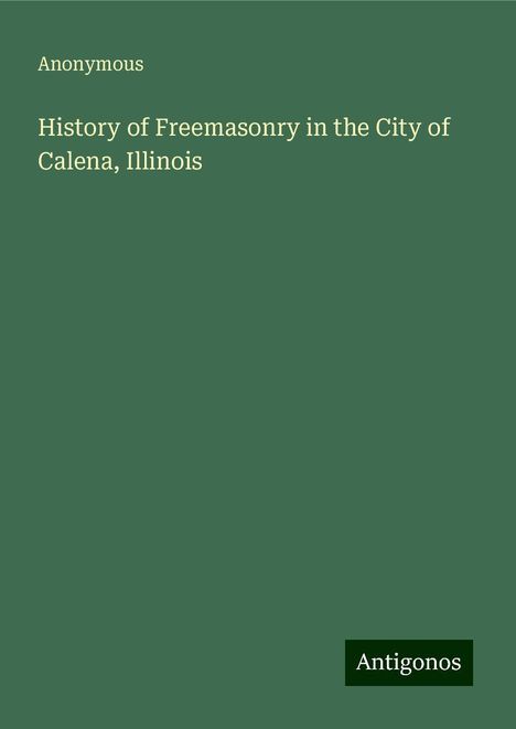 Anonymous: History of Freemasonry in the City of Calena, Illinois, Buch