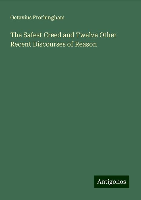 Octavius Frothingham: The Safest Creed and Twelve Other Recent Discourses of Reason, Buch