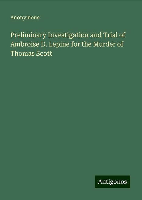 Anonymous: Preliminary Investigation and Trial of Ambroise D. Lepine for the Murder of Thomas Scott, Buch