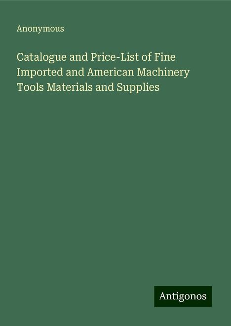 Anonymous: Catalogue and Price-List of Fine Imported and American Machinery Tools Materials and Supplies, Buch