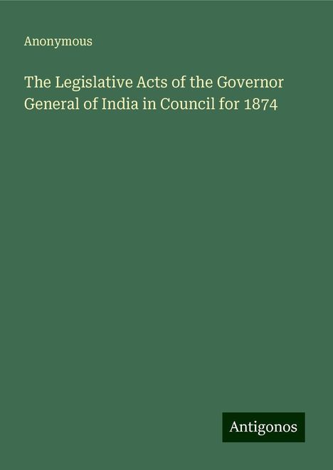 Anonymous: The Legislative Acts of the Governor General of India in Council for 1874, Buch