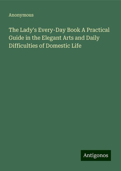 Anonymous: The Lady's Every-Day Book A Practical Guide in the Elegant Arts and Daily Difficulties of Domestic Life, Buch