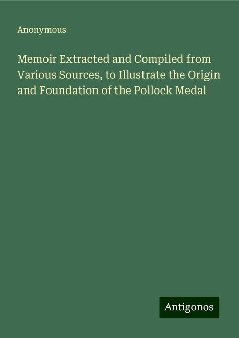 Anonymous: Memoir Extracted and Compiled from Various Sources, to Illustrate the Origin and Foundation of the Pollock Medal, Buch