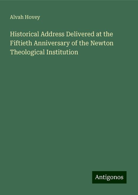 Alvah Hovey: Historical Address Delivered at the Fiftieth Anniversary of the Newton Theological Institution, Buch