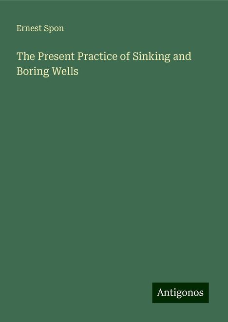 Ernest Spon: The Present Practice of Sinking and Boring Wells, Buch