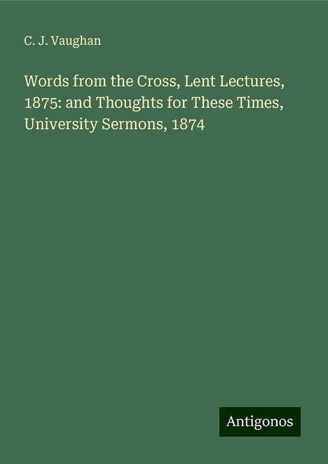 C. J. Vaughan: Words from the Cross, Lent Lectures, 1875: and Thoughts for These Times, University Sermons, 1874, Buch