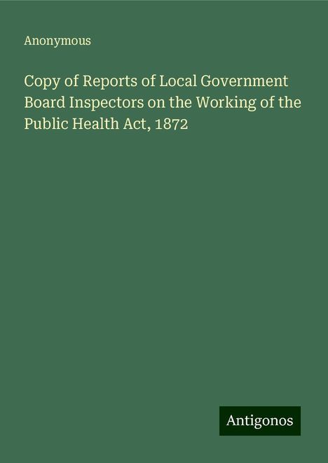 Anonymous: Copy of Reports of Local Government Board Inspectors on the Working of the Public Health Act, 1872, Buch