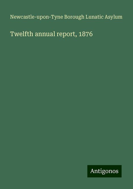 Newcastle-upon-Tyne Borough Lunatic Asylum: Twelfth annual report, 1876, Buch