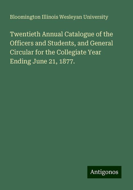 Bloomington Illinois Wesleyan University: Twentieth Annual Catalogue of the Officers and Students, and General Circular for the Collegiate Year Ending June 21, 1877., Buch