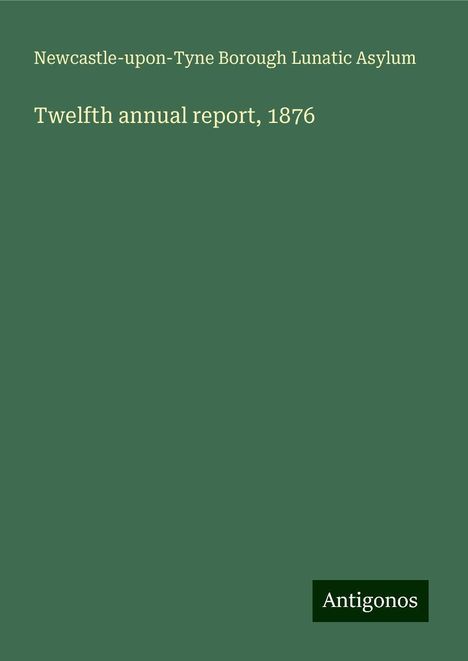 Newcastle-upon-Tyne Borough Lunatic Asylum: Twelfth annual report, 1876, Buch