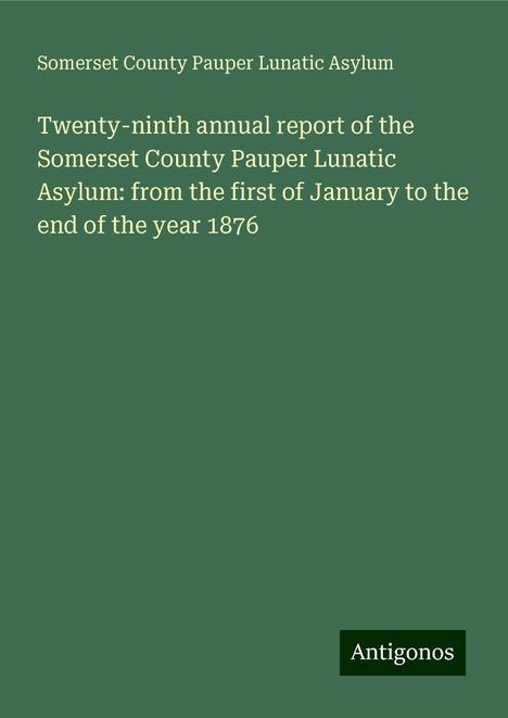 Somerset County Pauper Lunatic Asylum: Twenty-ninth annual report of the Somerset County Pauper Lunatic Asylum: from the first of January to the end of the year 1876, Buch