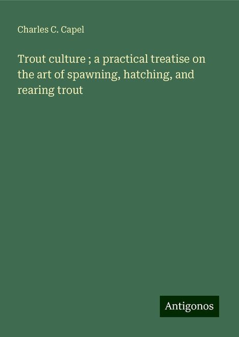 Charles C. Capel: Trout culture ; a practical treatise on the art of spawning, hatching, and rearing trout, Buch