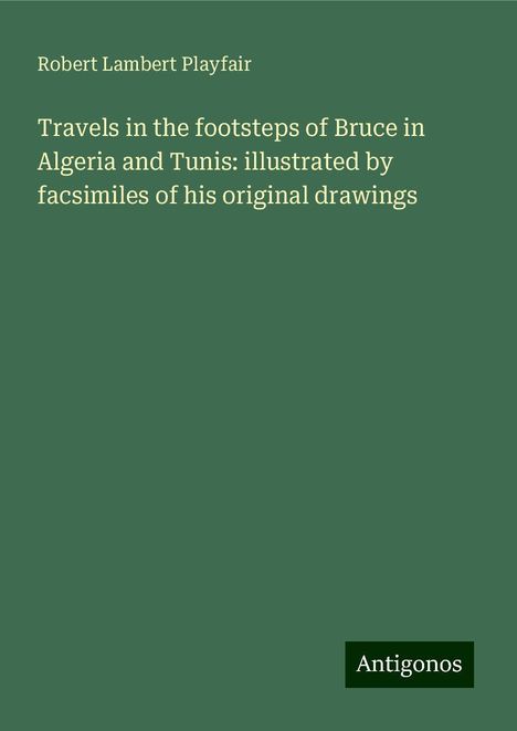 Robert Lambert Playfair: Travels in the footsteps of Bruce in Algeria and Tunis: illustrated by facsimiles of his original drawings, Buch