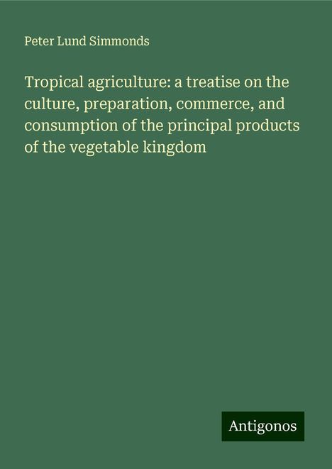 Peter Lund Simmonds: Tropical agriculture: a treatise on the culture, preparation, commerce, and consumption of the principal products of the vegetable kingdom, Buch