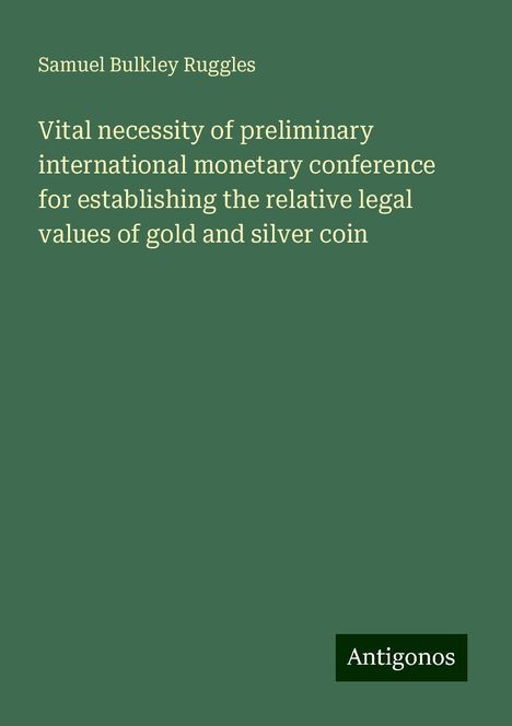 Samuel Bulkley Ruggles: Vital necessity of preliminary international monetary conference for establishing the relative legal values of gold and silver coin, Buch