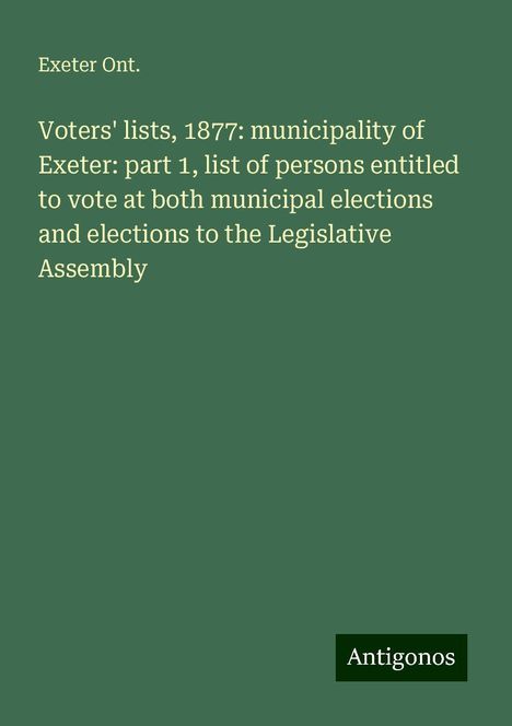 Exeter Ont.: Voters' lists, 1877: municipality of Exeter: part 1, list of persons entitled to vote at both municipal elections and elections to the Legislative Assembly, Buch