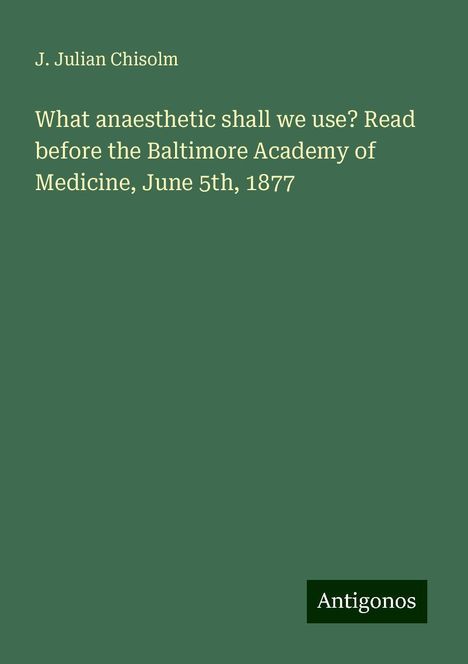 J. Julian Chisolm: What anaesthetic shall we use? Read before the Baltimore Academy of Medicine, June 5th, 1877, Buch