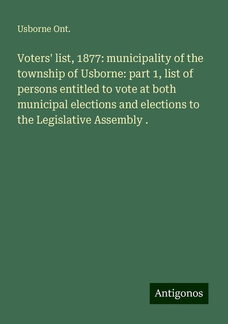 Usborne Ont.: Voters' list, 1877: municipality of the township of Usborne: part 1, list of persons entitled to vote at both municipal elections and elections to the Legislative Assembly ., Buch