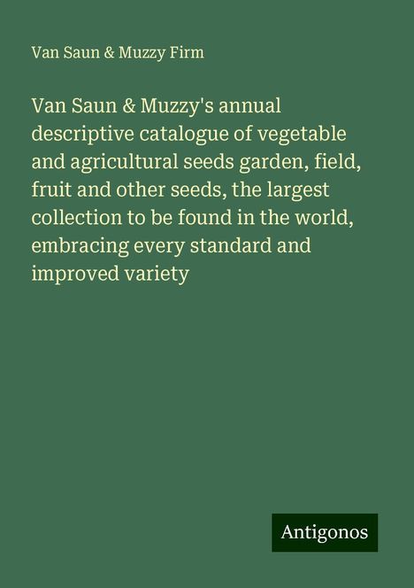 van Saun Firm &amp; Muzzy: Van Saun &amp; Muzzy's annual descriptive catalogue of vegetable and agricultural seeds garden, field, fruit and other seeds, the largest collection to be found in the world, embracing every standard and improved variety, Buch