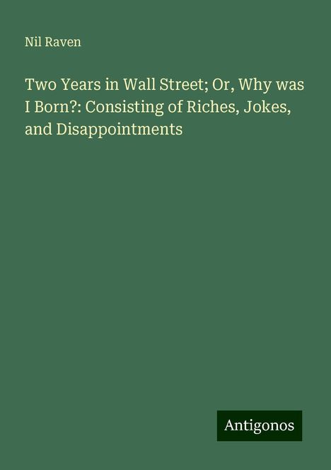 Nil Raven: Two Years in Wall Street; Or, Why was I Born?: Consisting of Riches, Jokes, and Disappointments, Buch