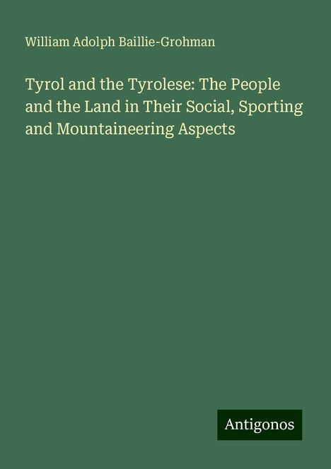 William Adolph Baillie-Grohman: Tyrol and the Tyrolese: The People and the Land in Their Social, Sporting and Mountaineering Aspects, Buch