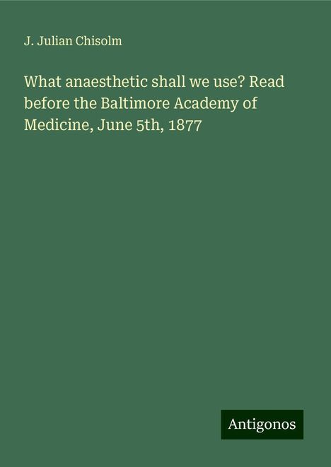 J. Julian Chisolm: What anaesthetic shall we use? Read before the Baltimore Academy of Medicine, June 5th, 1877, Buch