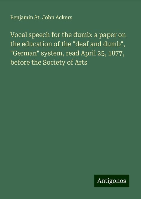 Benjamin St. John Ackers: Vocal speech for the dumb: a paper on the education of the "deaf and dumb", "German" system, read April 25, 1877, before the Society of Arts, Buch