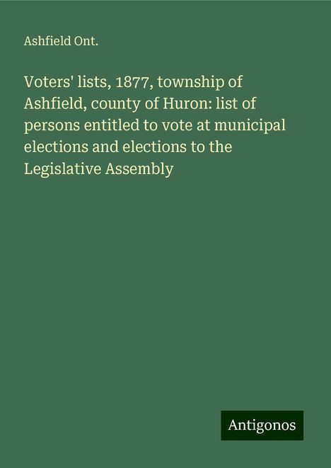 Ashfield Ont.: Voters' lists, 1877, township of Ashfield, county of Huron: list of persons entitled to vote at municipal elections and elections to the Legislative Assembly, Buch