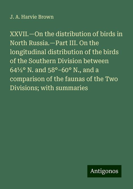 J. A. Harvie Brown: XXVII.¿On the distribution of birds in North Russia.¿Part III. On the longitudinal distribution of the birds of the Southern Division between 64½° N. and 58°¿60° N., and a comparison of the faunas of the Two Divisions; with summaries, Buch