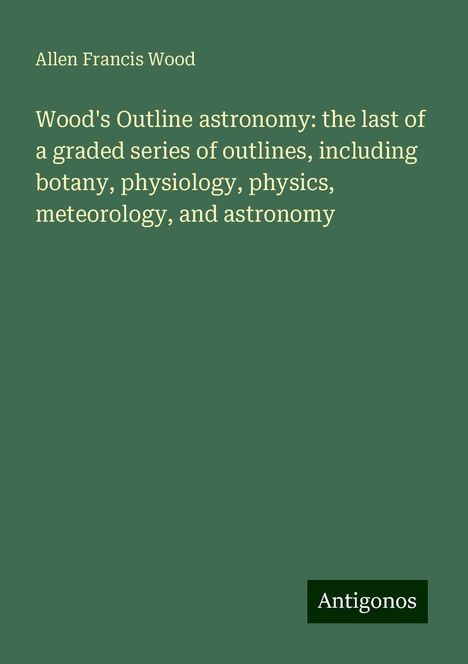 Allen Francis Wood: Wood's Outline astronomy: the last of a graded series of outlines, including botany, physiology, physics, meteorology, and astronomy, Buch