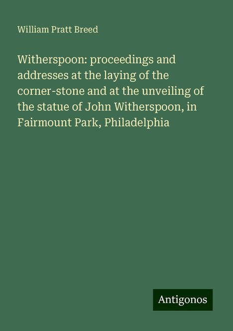 William Pratt Breed: Witherspoon: proceedings and addresses at the laying of the corner-stone and at the unveiling of the statue of John Witherspoon, in Fairmount Park, Philadelphia, Buch