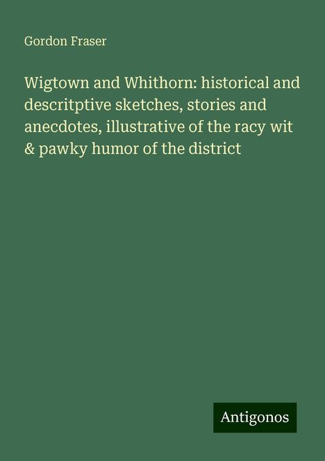 Gordon Fraser: Wigtown and Whithorn: historical and descritptive sketches, stories and anecdotes, illustrative of the racy wit &amp; pawky humor of the district, Buch