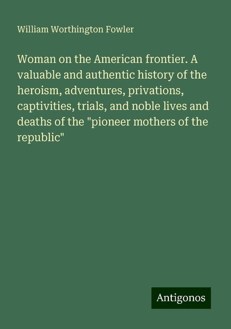 William Worthington Fowler: Woman on the American frontier. A valuable and authentic history of the heroism, adventures, privations, captivities, trials, and noble lives and deaths of the "pioneer mothers of the republic", Buch