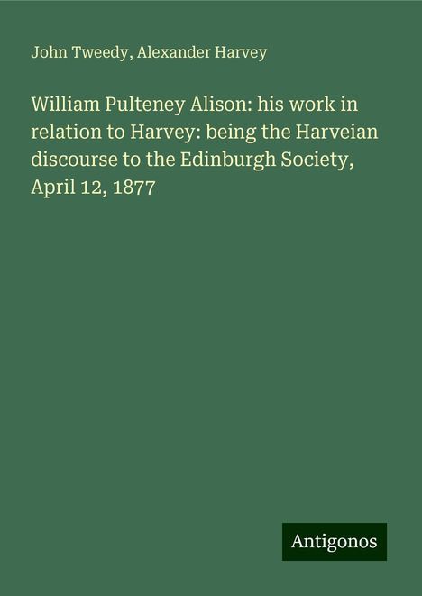 John Tweedy: William Pulteney Alison: his work in relation to Harvey: being the Harveian discourse to the Edinburgh Society, April 12, 1877, Buch