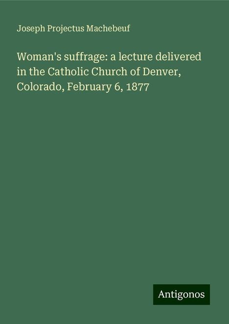 Joseph Projectus Machebeuf: Woman's suffrage: a lecture delivered in the Catholic Church of Denver, Colorado, February 6, 1877, Buch