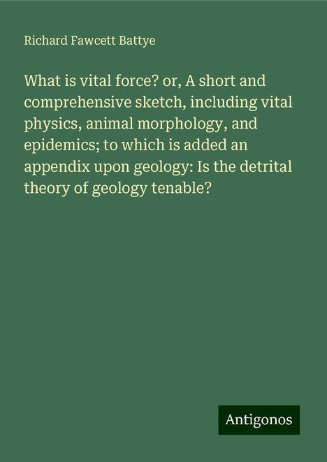 Richard Fawcett Battye: What is vital force? or, A short and comprehensive sketch, including vital physics, animal morphology, and epidemics; to which is added an appendix upon geology: Is the detrital theory of geology tenable?, Buch