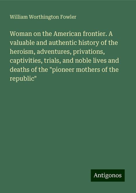 William Worthington Fowler: Woman on the American frontier. A valuable and authentic history of the heroism, adventures, privations, captivities, trials, and noble lives and deaths of the "pioneer mothers of the republic", Buch