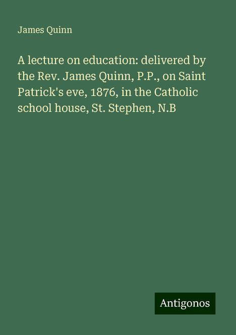 James Quinn: A lecture on education: delivered by the Rev. James Quinn, P.P., on Saint Patrick's eve, 1876, in the Catholic school house, St. Stephen, N.B, Buch