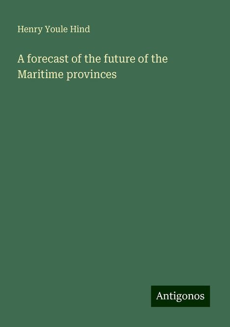 Henry Youle Hind: A forecast of the future of the Maritime provinces, Buch