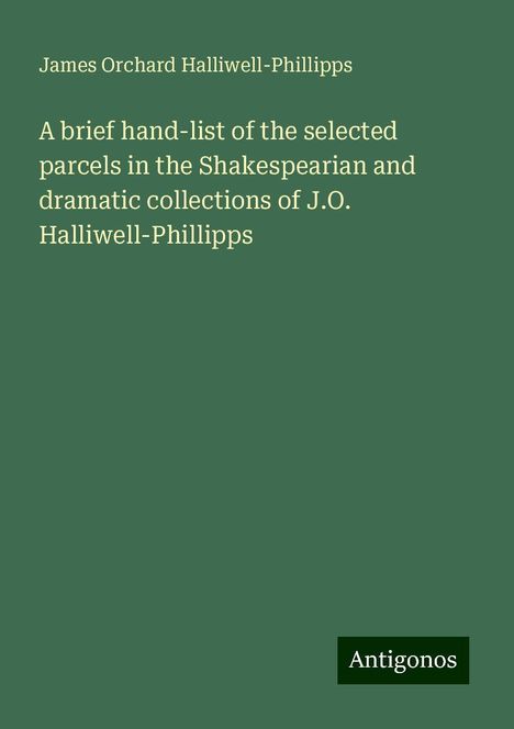 James Orchard Halliwell-Phillipps: A brief hand-list of the selected parcels in the Shakespearian and dramatic collections of J.O. Halliwell-Phillipps, Buch