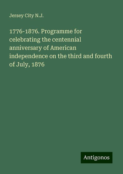 Jersey City N. J.: 1776-1876. Programme for celebrating the centennial anniversary of American independence on the third and fourth of July, 1876, Buch