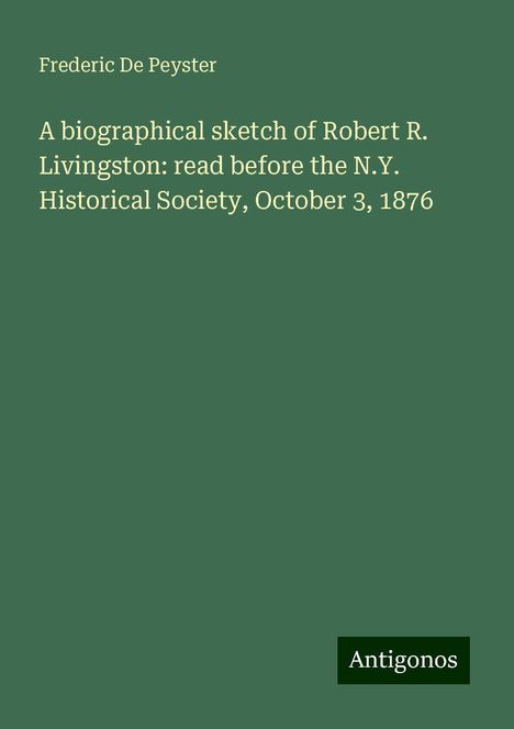 Frederic De Peyster: A biographical sketch of Robert R. Livingston: read before the N.Y. Historical Society, October 3, 1876, Buch