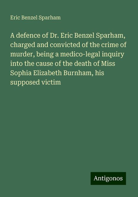 Eric Benzel Sparham: A defence of Dr. Eric Benzel Sparham, charged and convicted of the crime of murder, being a medico-legal inquiry into the cause of the death of Miss Sophia Elizabeth Burnham, his supposed victim, Buch