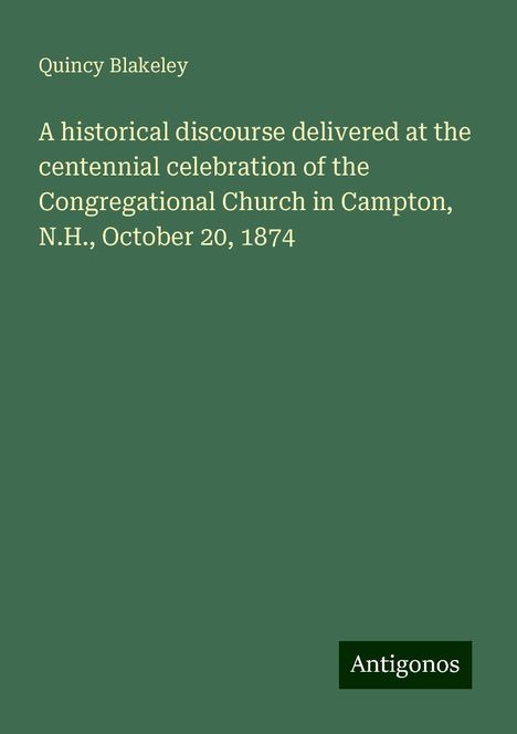 Quincy Blakeley: A historical discourse delivered at the centennial celebration of the Congregational Church in Campton, N.H., October 20, 1874, Buch