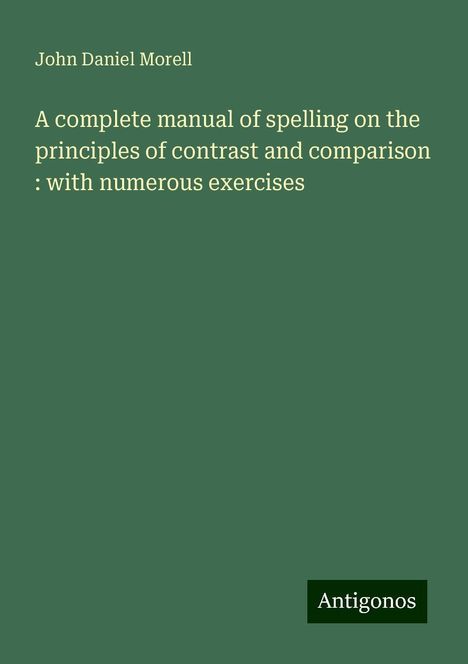 John Daniel Morell: A complete manual of spelling on the principles of contrast and comparison : with numerous exercises, Buch