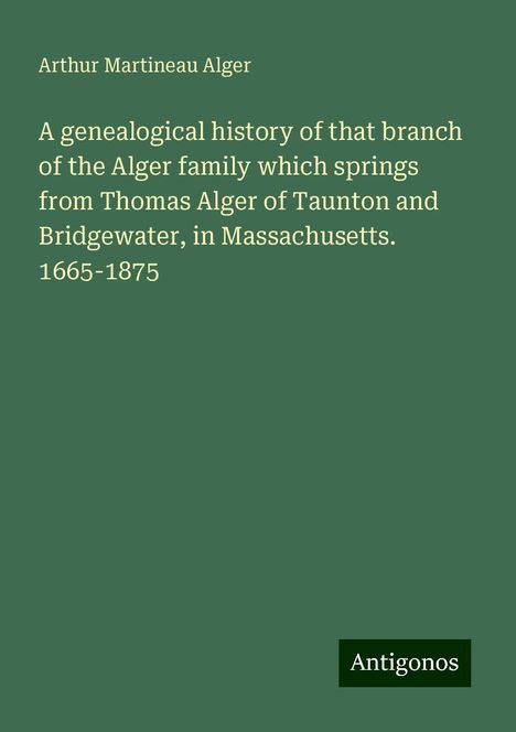 Arthur Martineau Alger: A genealogical history of that branch of the Alger family which springs from Thomas Alger of Taunton and Bridgewater, in Massachusetts. 1665-1875, Buch