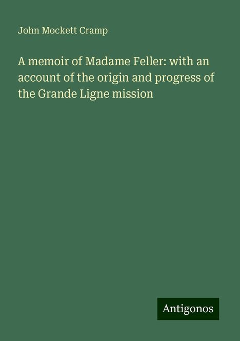 John Mockett Cramp: A memoir of Madame Feller: with an account of the origin and progress of the Grande Ligne mission, Buch