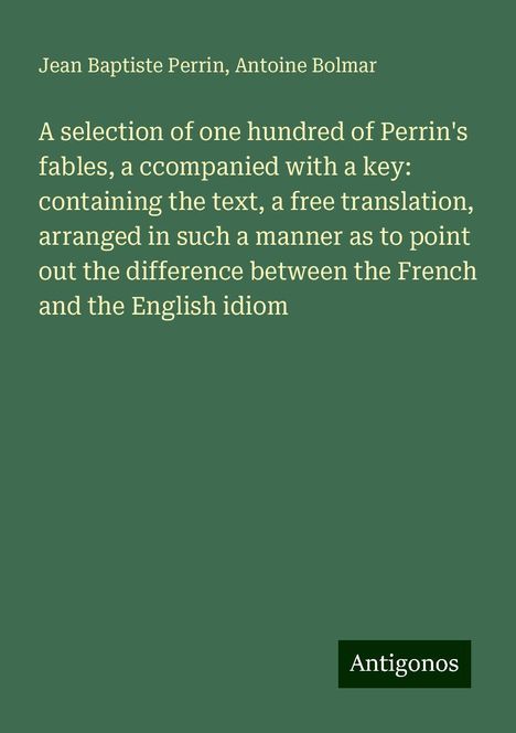 Jean Baptiste Perrin: A selection of one hundred of Perrin's fables, a ccompanied with a key: containing the text, a free translation, arranged in such a manner as to point out the difference between the French and the English idiom, Buch