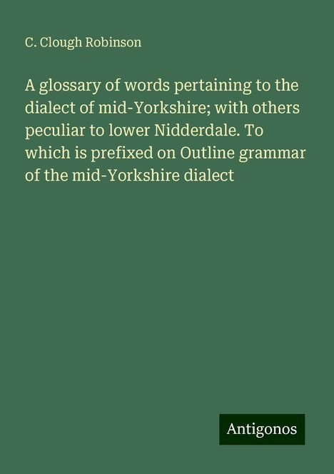 C. Clough Robinson: A glossary of words pertaining to the dialect of mid-Yorkshire; with others peculiar to lower Nidderdale. To which is prefixed on Outline grammar of the mid-Yorkshire dialect, Buch