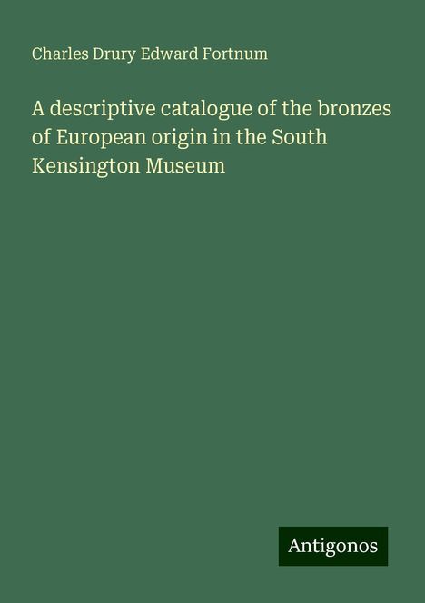 Charles Drury Edward Fortnum: A descriptive catalogue of the bronzes of European origin in the South Kensington Museum, Buch